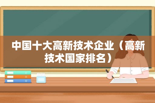 中国十大高新技术企业（高新技术国家排名）