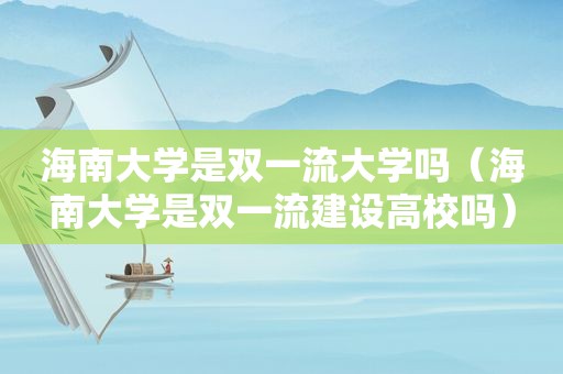 海南大学是双一流大学吗（海南大学是双一流建设高校吗）