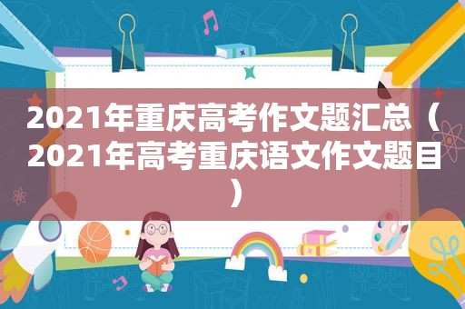 2021年重庆高考作文题汇总（2021年高考重庆语文作文题目）