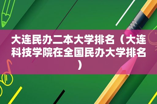 大连民办二本大学排名（大连科技学院在全国民办大学排名）