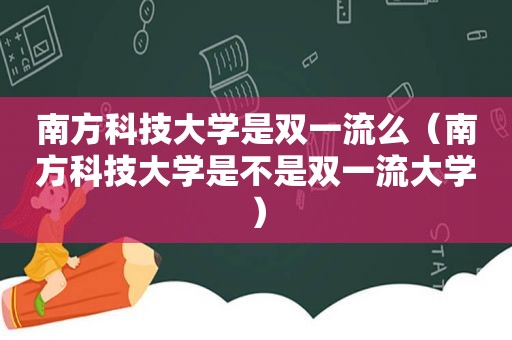 南方科技大学是双一流么（南方科技大学是不是双一流大学）