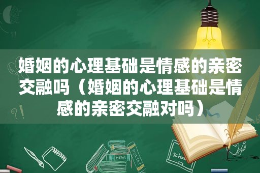 婚姻的心理基础是情感的亲密交融吗（婚姻的心理基础是情感的亲密交融对吗）