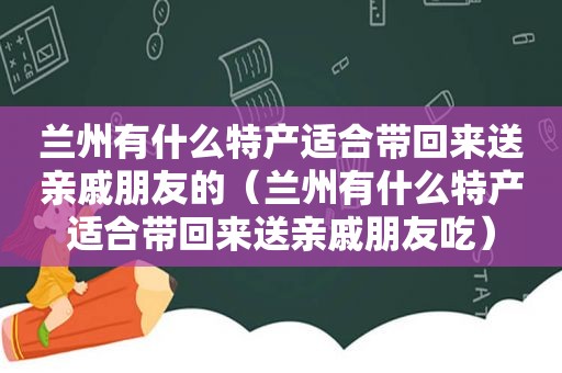  *** 有什么特产适合带回来送亲戚朋友的（ *** 有什么特产适合带回来送亲戚朋友吃）