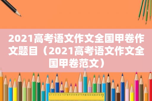 2021高考语文作文全国甲卷作文题目（2021高考语文作文全国甲卷范文）