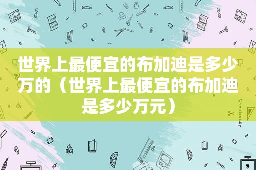 世界上最便宜的布加迪是多少万的（世界上最便宜的布加迪是多少万元）