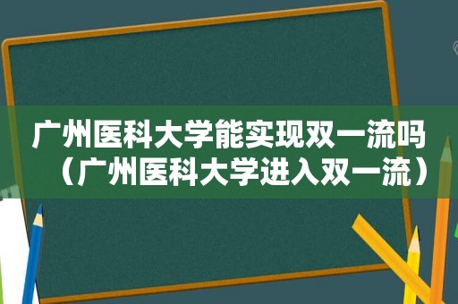 广州医科大学能实现双一流吗（广州医科大学进入双一流）