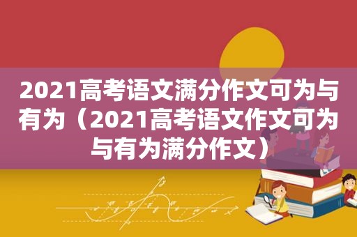 2021高考语文满分作文可为与有为（2021高考语文作文可为与有为满分作文）