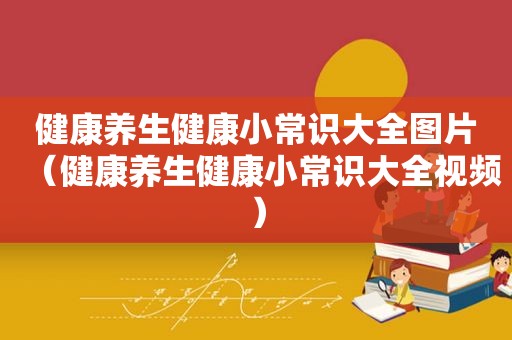 健康养生健康小常识大全图片（健康养生健康小常识大全视频）