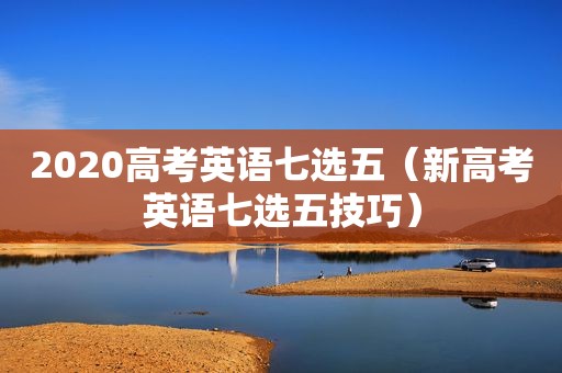 2020高考英语七选五（新高考英语七选五技巧）