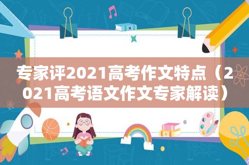 专家评2021高考作文特点（2021高考语文作文专家解读）