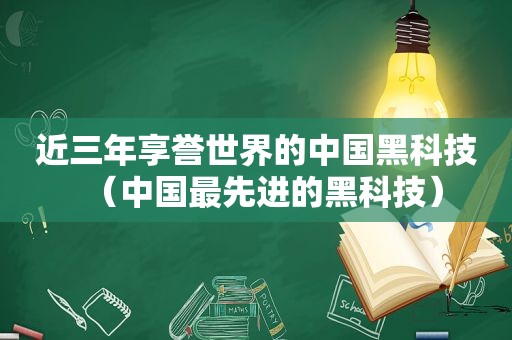 近三年享誉世界的中国黑科技（中国最先进的黑科技）