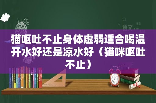 猫呕吐不止身体虚弱适合喝温开水好还是凉水好（猫咪呕吐不止）