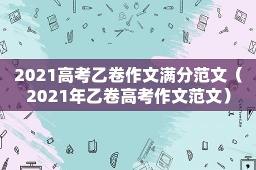 2021高考乙卷作文满分范文（2021年乙卷高考作文范文）