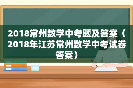 2018常州数学中考题及答案（2018年江苏常州数学中考试卷答案）