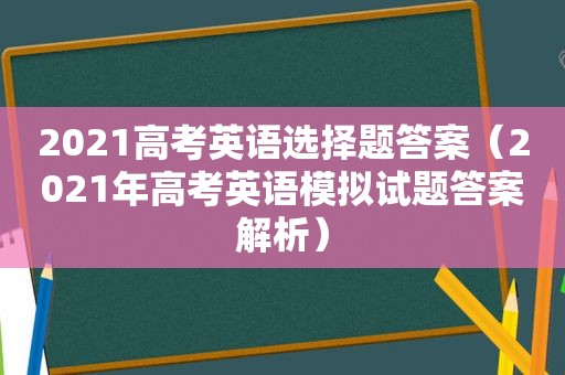 2021高考英语选择题答案（2021年高考英语模拟试题答案解析）