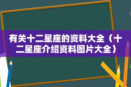 有关十二星座的资料大全（十二星座介绍资料图片大全）