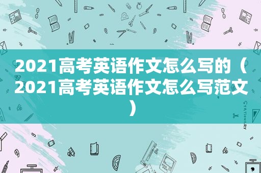 2021高考英语作文怎么写的（2021高考英语作文怎么写范文）