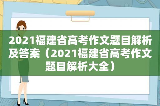 2021福建省高考作文题目解析及答案（2021福建省高考作文题目解析大全）