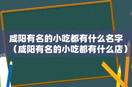 咸阳有名的小吃都有什么名字（咸阳有名的小吃都有什么店）