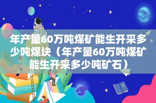 年产量60万吨煤矿能生开采多少吨煤块（年产量60万吨煤矿能生开采多少吨矿石）