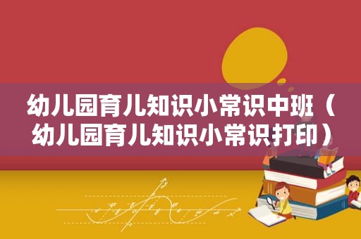 幼儿园育儿知识小常识中班（幼儿园育儿知识小常识打印）