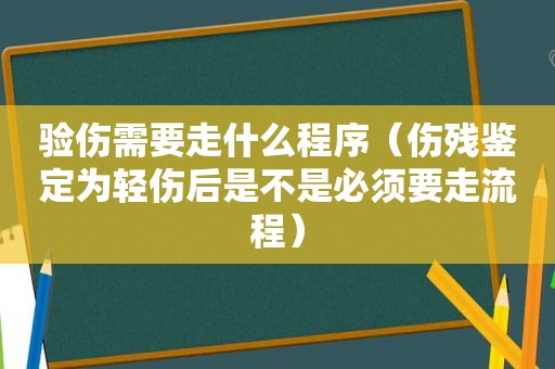 验伤需要走什么程序（伤残鉴定为轻伤后是不是必须要走流程）