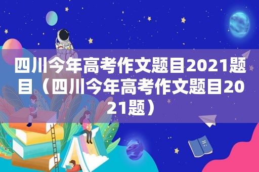 四川今年高考作文题目2021题目（四川今年高考作文题目2021题）