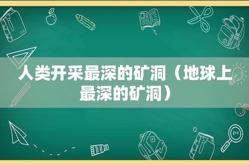 人类开采最深的矿洞（地球上最深的矿洞）