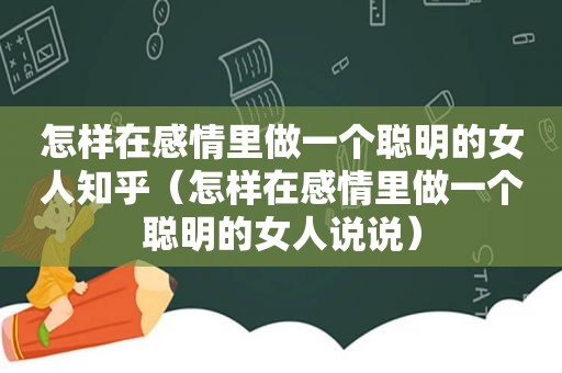 怎样在感情里做一个聪明的女人知乎（怎样在感情里做一个聪明的女人说说）