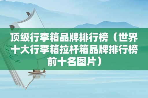 顶级行李箱品牌排行榜（世界十大行李箱拉杆箱品牌排行榜前十名图片）