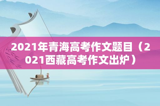 2021年青海高考作文题目（2021 *** 高考作文出炉）