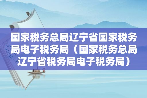 国家税务总局辽宁省国家税务局电子税务局（国家税务总局辽宁省税务局电子税务局）