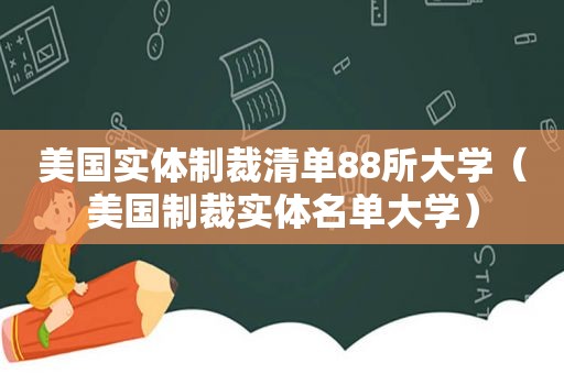 美国实体制裁清单88所大学（美国制裁实体名单大学）