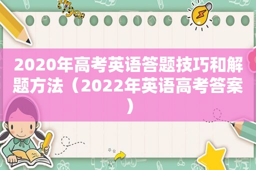 2020年高考英语答题技巧和解题方法（2022年英语高考答案）