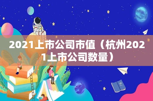 2021上市公司市值（杭州2021上市公司数量）