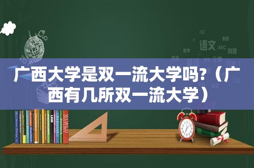 广西大学是双一流大学吗?（广西有几所双一流大学）