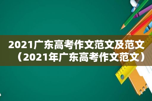 2021广东高考作文范文及范文（2021年广东高考作文范文）