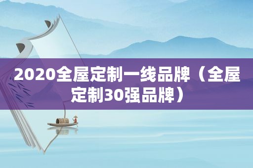 2020全屋定制一线品牌（全屋定制30强品牌）