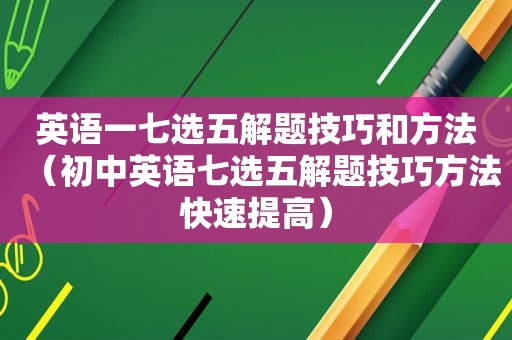 英语一七选五解题技巧和方法（初中英语七选五解题技巧方法快速提高）