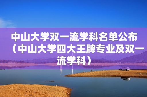 中山大学双一流学科名单公布（中山大学四大王牌专业及双一流学科）