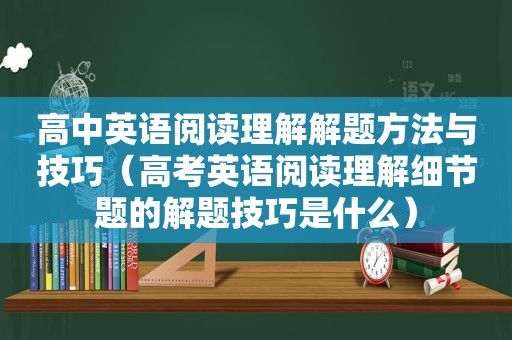 高中英语阅读理解解题方法与技巧（高考英语阅读理解细节题的解题技巧是什么）