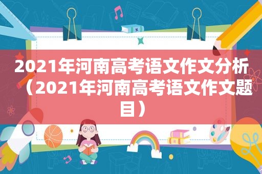 2021年河南高考语文作文分析（2021年河南高考语文作文题目）