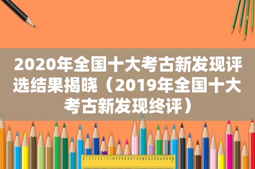 2020年全国十大考古新发现评选结果揭晓（2019年全国十大考古新发现终评）