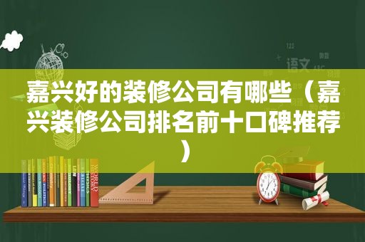 嘉兴好的装修公司有哪些（嘉兴装修公司排名前十口碑推荐）