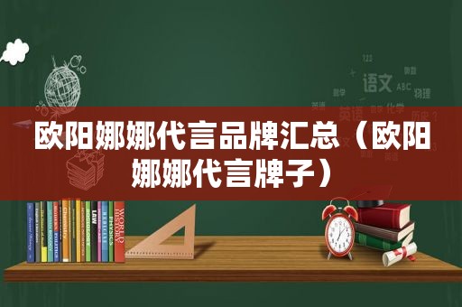 欧阳娜娜代言品牌汇总（欧阳娜娜代言牌子）