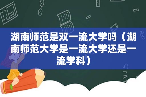 湖南师范是双一流大学吗（湖南师范大学是一流大学还是一流学科）