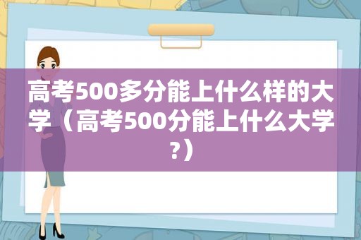 高考500多分能上什么样的大学（高考500分能上什么大学?）