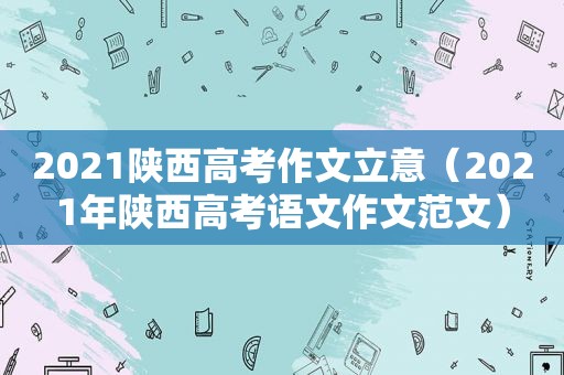 2021陕西高考作文立意（2021年陕西高考语文作文范文）