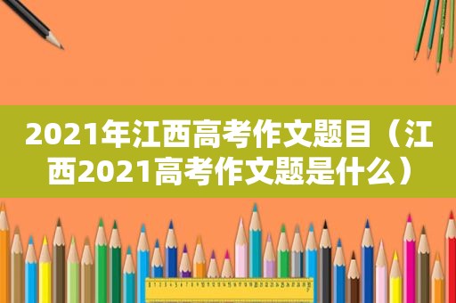 2021年江西高考作文题目（江西2021高考作文题是什么）