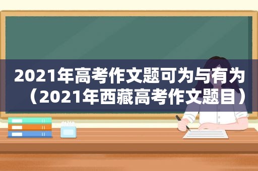 2021年高考作文题可为与有为（2021年 *** 高考作文题目）